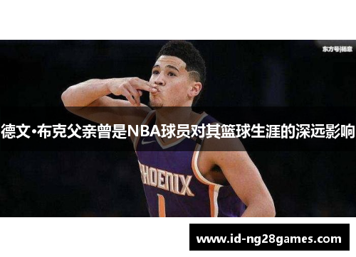 德文·布克父亲曾是NBA球员对其篮球生涯的深远影响