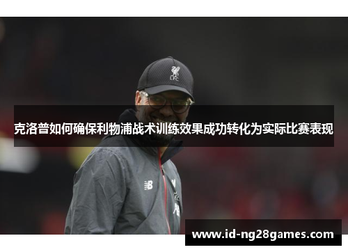 克洛普如何确保利物浦战术训练效果成功转化为实际比赛表现