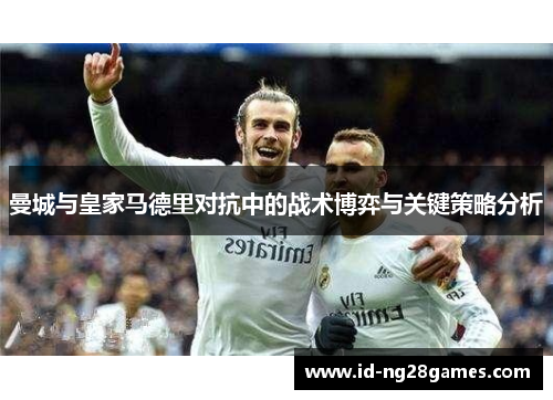 曼城与皇家马德里对抗中的战术博弈与关键策略分析