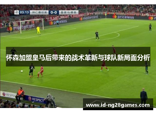 怀森加盟皇马后带来的战术革新与球队新局面分析