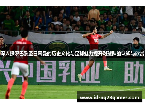 深入探索巴黎圣日耳曼的历史文化与足球魅力提升对球队的认知与欣赏