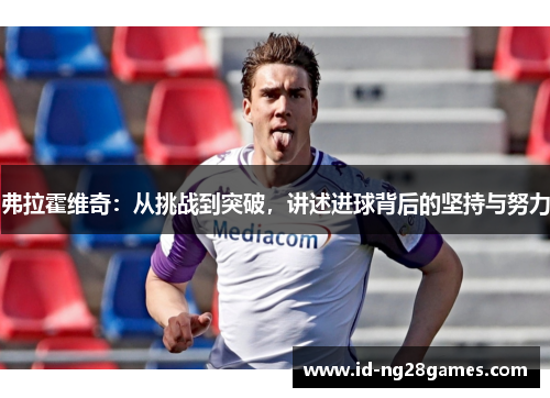 弗拉霍维奇：从挑战到突破，讲述进球背后的坚持与努力