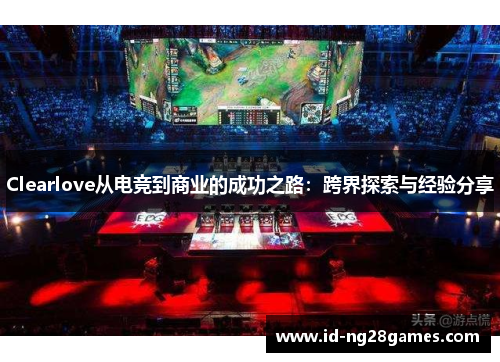 Clearlove从电竞到商业的成功之路：跨界探索与经验分享