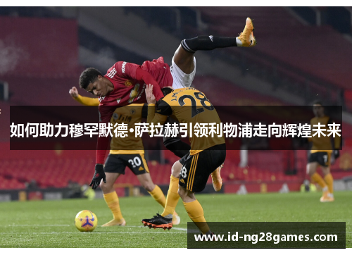 如何助力穆罕默德·萨拉赫引领利物浦走向辉煌未来