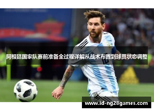 阿根廷国家队赛前准备全过程详解从战术布置到球员状态调整