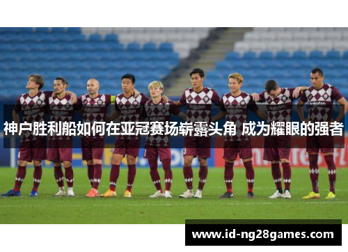 神户胜利船如何在亚冠赛场崭露头角 成为耀眼的强者
