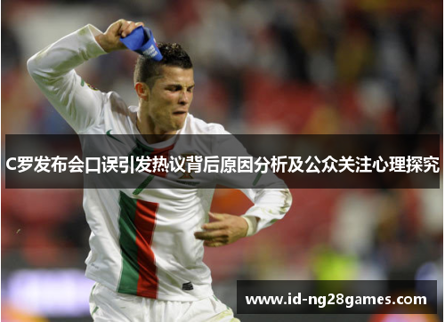 C罗发布会口误引发热议背后原因分析及公众关注心理探究