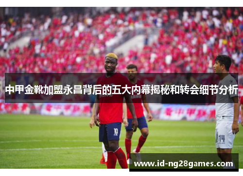 中甲金靴加盟永昌背后的五大内幕揭秘和转会细节分析