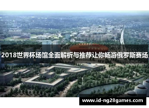 2018世界杯场馆全面解析与推荐让你畅游俄罗斯赛场