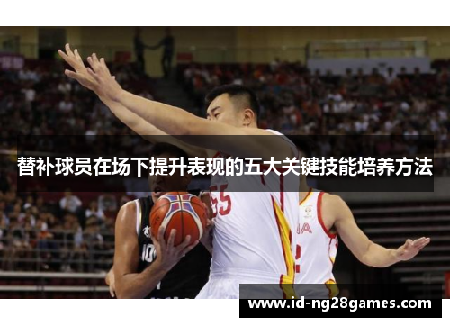 替补球员在场下提升表现的五大关键技能培养方法
