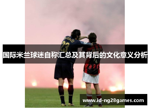 国际米兰球迷自称汇总及其背后的文化意义分析