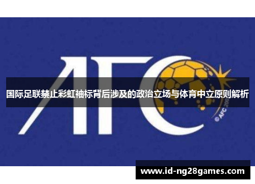 国际足联禁止彩虹袖标背后涉及的政治立场与体育中立原则解析