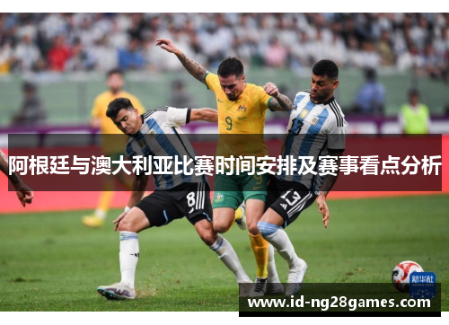 阿根廷与澳大利亚比赛时间安排及赛事看点分析