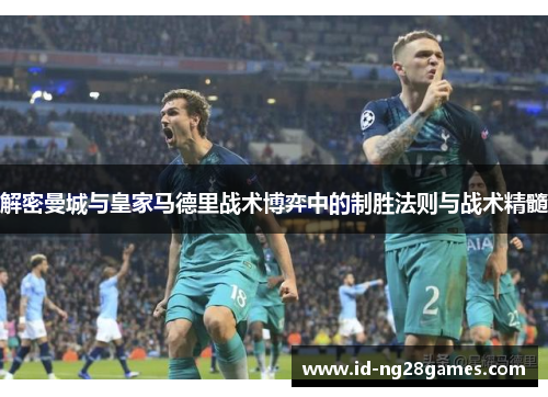 解密曼城与皇家马德里战术博弈中的制胜法则与战术精髓