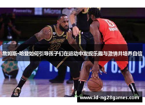 詹姆斯·哈登如何引导孩子们在运动中发现乐趣与激情并培养自信 詹姆斯·哈登如何引导孩子们在运动中发现乐趣与激情并培养自信