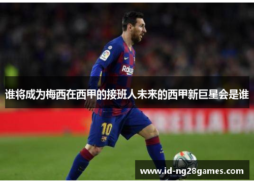 谁将成为梅西在西甲的接班人未来的西甲新巨星会是谁 谁将成为梅西在西甲的接班人未来的西甲新巨星会是谁