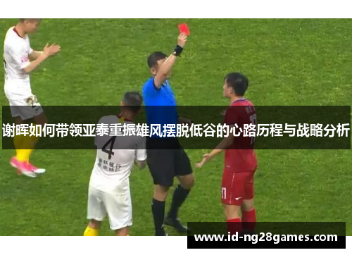 谢晖如何带领亚泰重振雄风摆脱低谷的心路历程与战略分析 谢晖如何带领亚泰重振雄风摆脱低谷的心路历程与战略分析