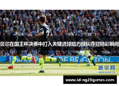 贝尔在国王杯决赛中打入关键进球助力球队夺冠精彩瞬间
