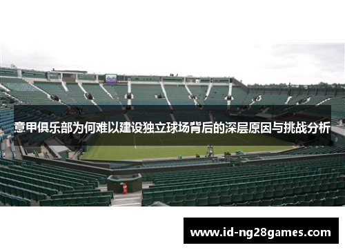 意甲俱乐部为何难以建设独立球场背后的深层原因与挑战分析