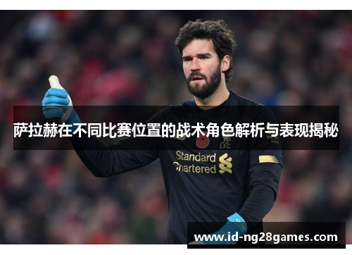 萨拉赫在不同比赛位置的战术角色解析与表现揭秘