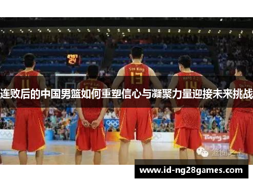 连败后的中国男篮如何重塑信心与凝聚力量迎接未来挑战 连败后的中国男篮如何重塑信心与凝聚力量迎接未来挑战