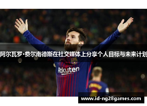 阿尔瓦罗·费尔南德斯在社交媒体上分享个人目标与未来计划 阿尔瓦罗·费尔南德斯在社交媒体上分享个人目标与未来计划