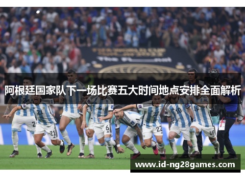 阿根廷国家队下一场比赛五大时间地点安排全面解析 阿根廷国家队下一场比赛五大时间地点安排全面解析