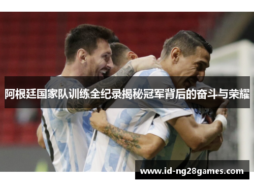 阿根廷国家队训练全纪录揭秘冠军背后的奋斗与荣耀