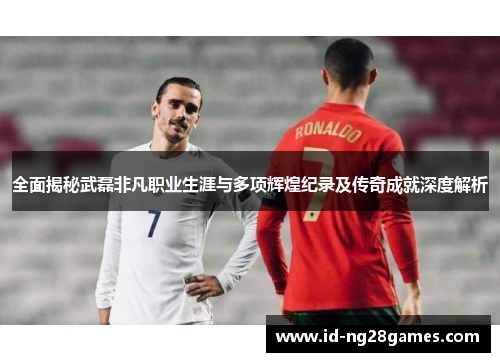 全面揭秘武磊非凡职业生涯与多项辉煌纪录及传奇成就深度解析 全面揭秘武磊非凡职业生涯与多项辉煌纪录及传奇成就深度解析