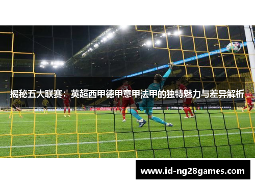 揭秘五大联赛:英超西甲德甲意甲法甲的独特魅力与差异解析 揭秘五大联赛:英超西甲德甲意甲法甲的独特魅力与差异解析