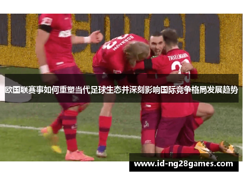 欧国联赛事如何重塑当代足球生态并深刻影响国际竞争格局发展趋势 欧国联赛事如何重塑当代足球生态并深刻影响国际竞争格局发展趋势