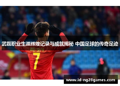 武磊职业生涯辉煌记录与成就揭秘 中国足球的传奇足迹 武磊职业生涯辉煌记录与成就揭秘 中国足球的传奇足迹
