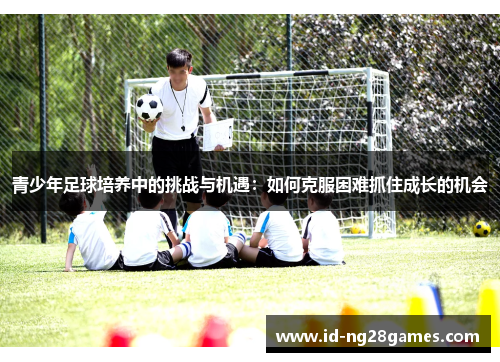 青少年足球培养中的挑战与机遇:如何克服困难抓住成长的机会 青少年足球培养中的挑战与机遇:如何克服困难抓住成长的机会