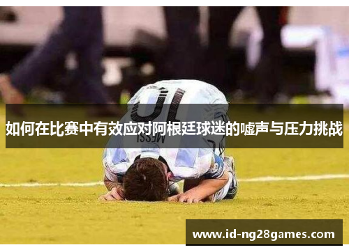 如何在比赛中有效应对阿根廷球迷的嘘声与压力挑战