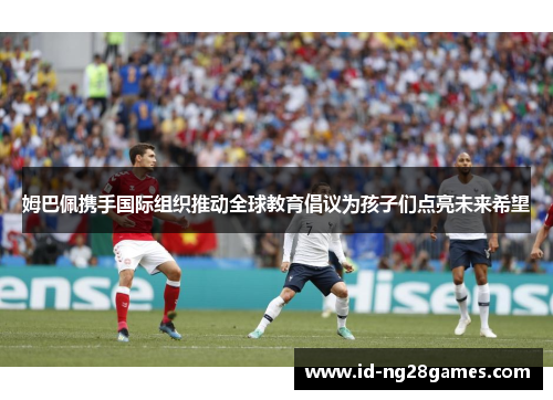 姆巴佩携手国际组织推动全球教育倡议为孩子们点亮未来希望