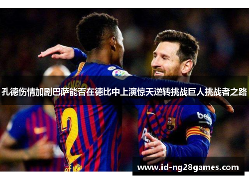 孔德伤情加剧巴萨能否在德比中上演惊天逆转挑战巨人挑战者之路