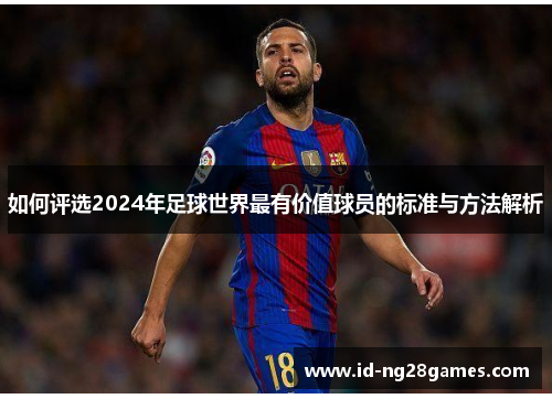 如何评选2024年足球世界最有价值球员的标准与方法解析