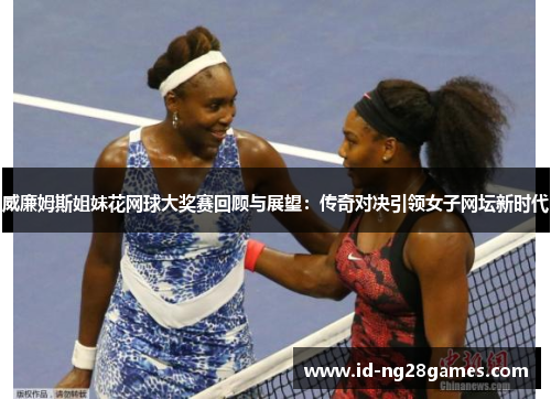 威廉姆斯姐妹花网球大奖赛回顾与展望：传奇对决引领女子网坛新时代