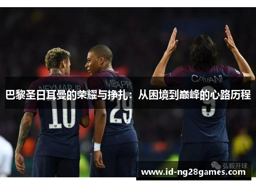 巴黎圣日耳曼的荣耀与挣扎：从困境到巅峰的心路历程