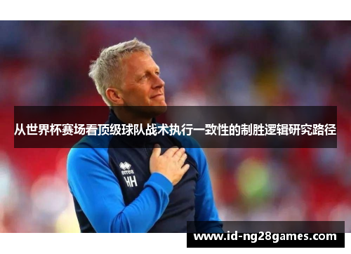 从世界杯赛场看顶级球队战术执行一致性的制胜逻辑研究路径
