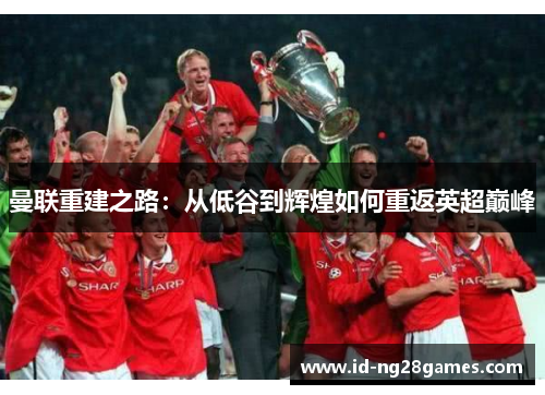 曼联重建之路：从低谷到辉煌如何重返英超巅峰