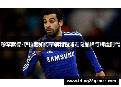 穆罕默德·萨拉赫如何带领利物浦走向巅峰与辉煌时代