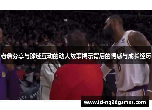 老詹分享与球迷互动的动人故事揭示背后的情感与成长经历