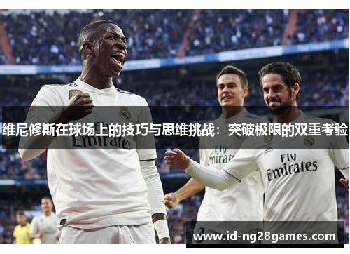 维尼修斯在球场上的技巧与思维挑战：突破极限的双重考验