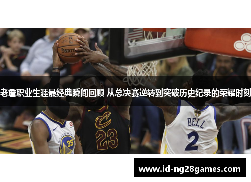 老詹职业生涯最经典瞬间回顾 从总决赛逆转到突破历史纪录的荣耀时刻