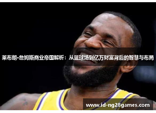 莱布朗·詹姆斯商业帝国解析：从篮球场到亿万财富背后的智慧与布局