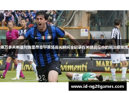 莱万多夫斯基对阵里昂意甲赛场高光瞬间全纪录在关键战役中的统治级发挥