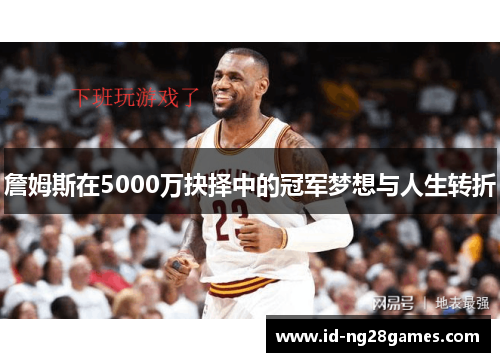 詹姆斯在5000万抉择中的冠军梦想与人生转折 詹姆斯在5000万抉择中的冠军梦想与人生转折