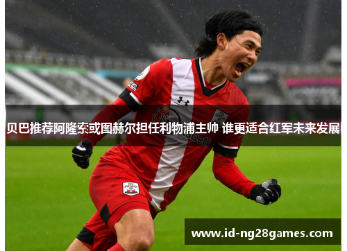 贝巴推荐阿隆索或图赫尔担任利物浦主帅 谁更适合红军未来发展