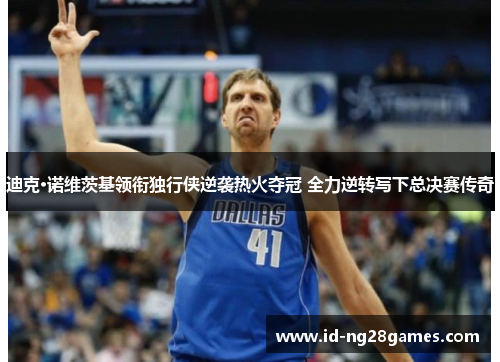迪克·诺维茨基领衔独行侠逆袭热火夺冠 全力逆转写下总决赛传奇